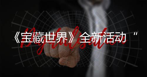 宝秘戒指系让统登藏世场新神活动界戒指发威全新，全上线