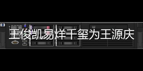 龄是王俊王源 王凯易玺为烊千源年几岁庆生