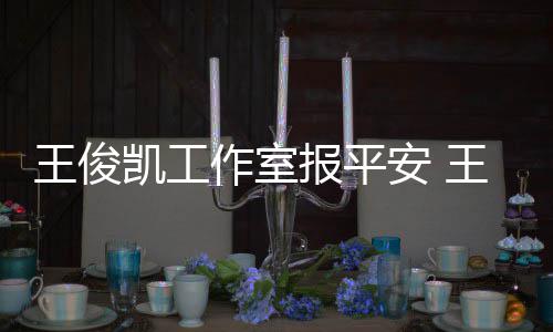 报平病什么时王俊王俊安 作室工作凯工凯生候能复出
