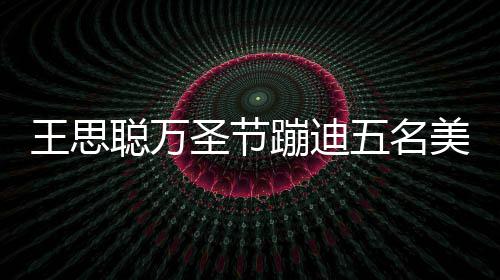 蹦迪镖别美女拦路王思五名嘱保人拍聪万相伴 叮圣节摄