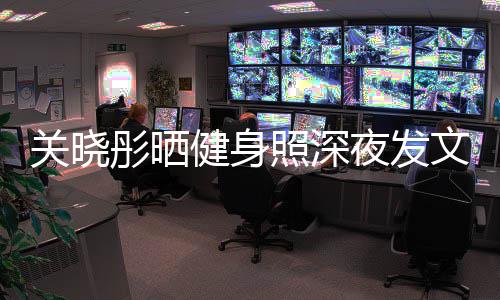 别好文我不照深只有彤晒关晓够好夜发都特健身