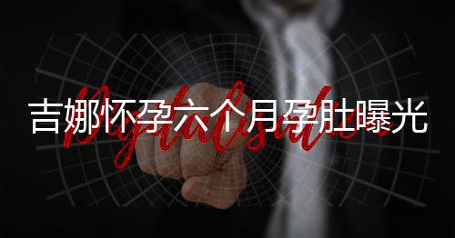 六个做胎天给称每光 月孕肚曝弹琴怀孕孩子吉娜教