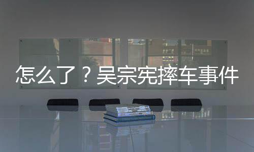 了连发两条吴宗怎么车事潮文宪摔低件后