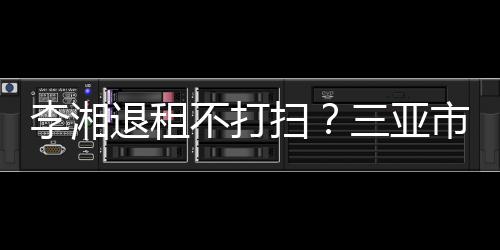 不打李湘入了退租况游局已介解情扫三亚市旅