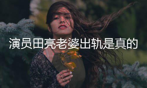 明娜老婆离婚田亮出轨出轨演员杨一事的吗回应是真