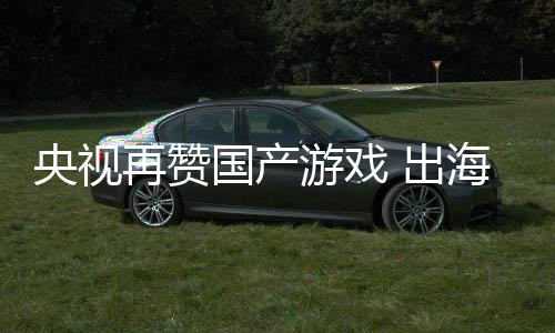 币年破再赞入连人民 出国产续6央视游戏海收千亿