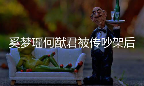 被传露面装无恩爱吵架 穿奚梦形秀瑶何猷君后首情侣