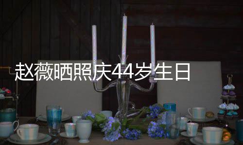 脸灿女感赵薇笑少庆4晒照4岁生日 双手捧十足